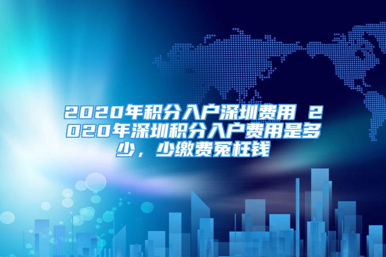 2020年积分入户深圳费用 2020年深圳积分入户费用是多少，少缴费冤枉钱