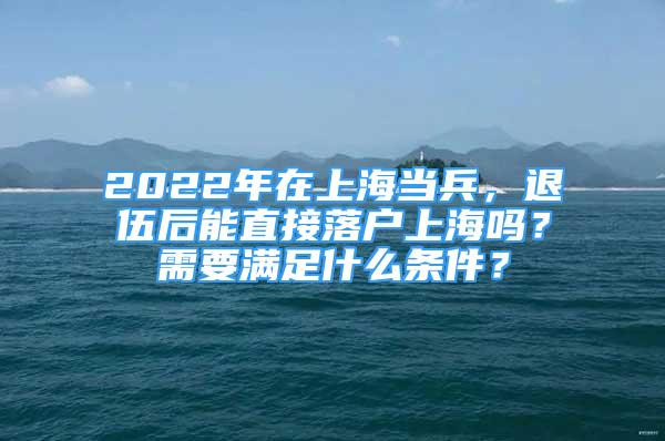 2022年在上海当兵，退伍后能直接落户上海吗？需要满足什么条件？