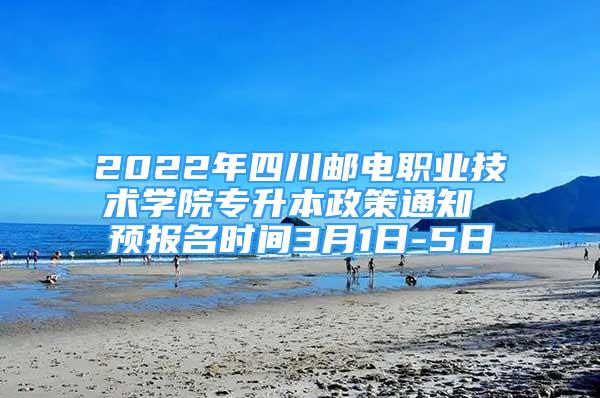 2022年四川邮电职业技术学院专升本政策通知 预报名时间3月1日-5日