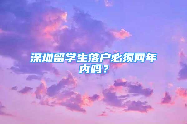 深圳留学生落户必须两年内吗？