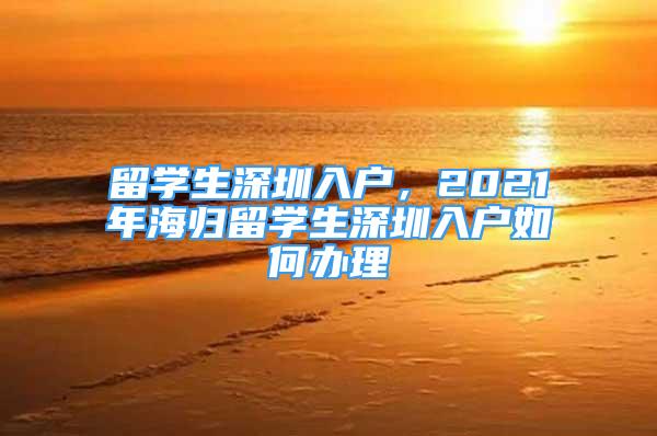 留学生深圳入户，2021年海归留学生深圳入户如何办理