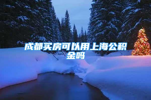 成都买房可以用上海公积金吗