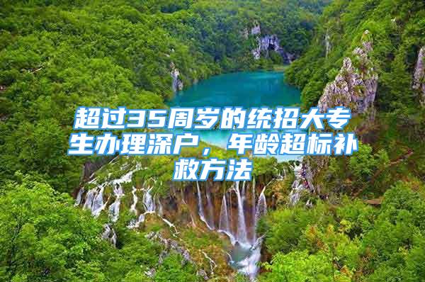 超过35周岁的统招大专生办理深户，年龄超标补救方法