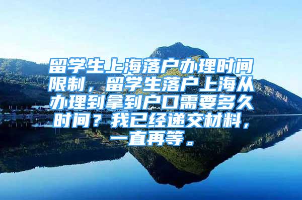 留学生上海落户办理时间限制，留学生落户上海从办理到拿到户口需要多久时间？我已经递交材料，一直再等。