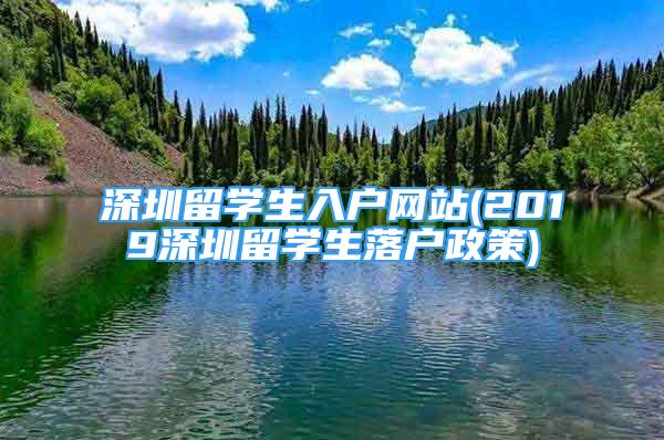 深圳留学生入户网站(2019深圳留学生落户政策)