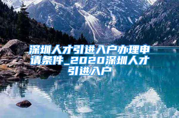 深圳人才引进入户办理申请条件_2020深圳人才引进入户