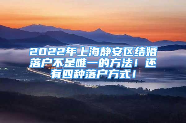 2022年上海静安区结婚落户不是唯一的方法！还有四种落户方式！