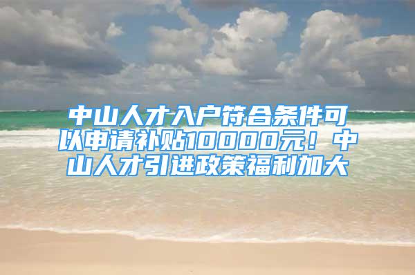 中山人才入户符合条件可以申请补贴10000元！中山人才引进政策福利加大