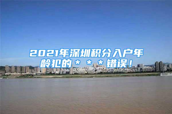 2021年深圳积分入户年龄犯的＊＊＊错误！