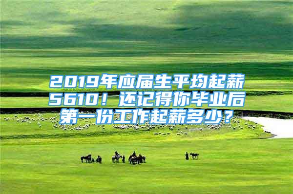 2019年应届生平均起薪5610！还记得你毕业后第一份工作起薪多少？