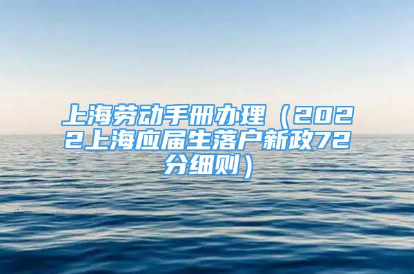 上海劳动手册办理（2022上海应届生落户新政72分细则）