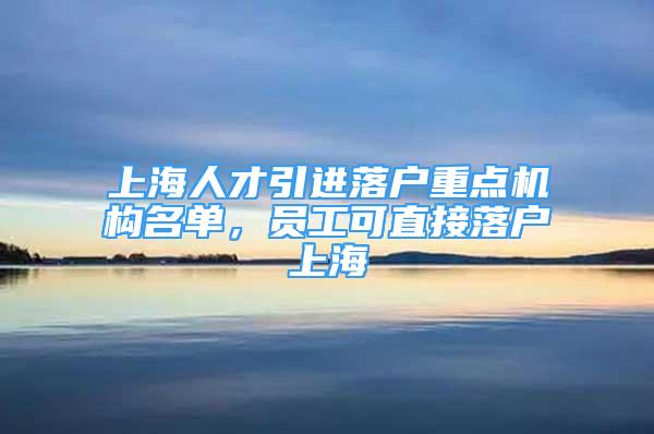 上海人才引进落户重点机构名单，员工可直接落户上海