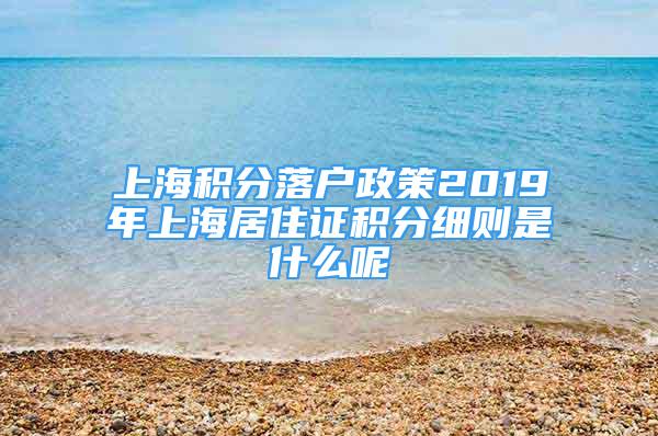 上海积分落户政策2019年上海居住证积分细则是什么呢