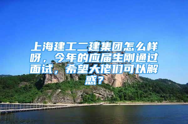 上海建工二建集团怎么样呀，今年的应届生刚通过面试，希望大佬们可以解惑？