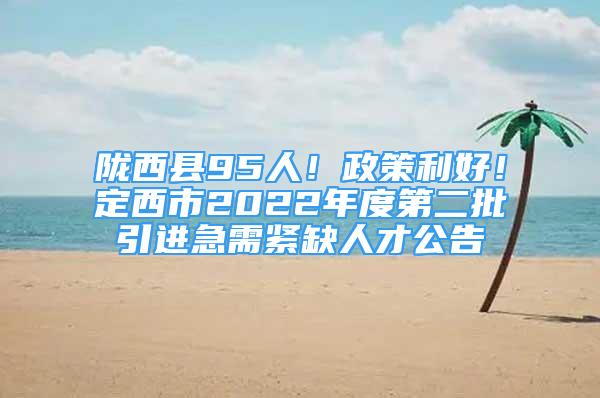 陇西县95人！政策利好！定西市2022年度第二批引进急需紧缺人才公告