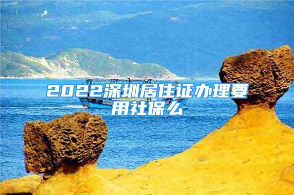 2022深圳居住证办理要用社保么