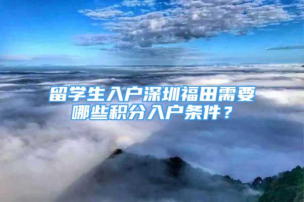 留学生入户深圳福田需要哪些积分入户条件？