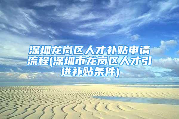 深圳龙岗区人才补贴申请流程(深圳市龙岗区人才引进补贴条件)