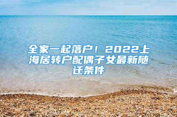 全家一起落户！2022上海居转户配偶子女最新随迁条件