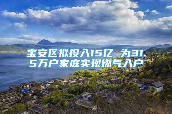 宝安区拟投入15亿 为31.5万户家庭实现燃气入户