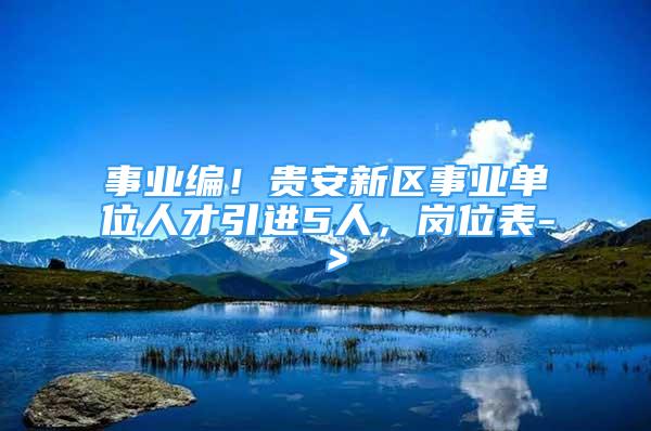 事业编！贵安新区事业单位人才引进5人，岗位表-＞