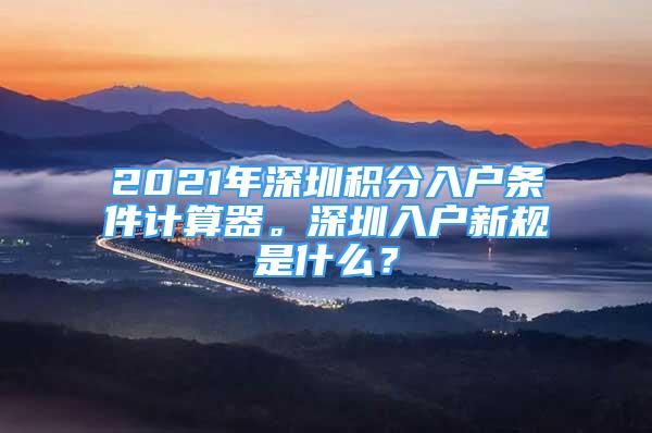 2021年深圳积分入户条件计算器。深圳入户新规是什么？