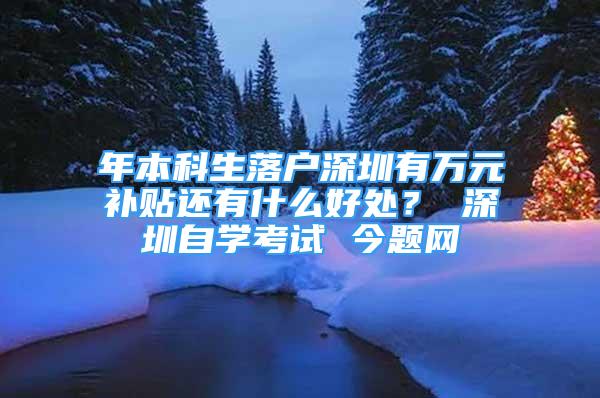 年本科生落户深圳有万元补贴还有什么好处？ 深圳自学考试 今题网