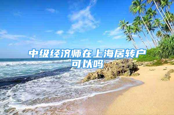 中级经济师在上海居转户可以吗