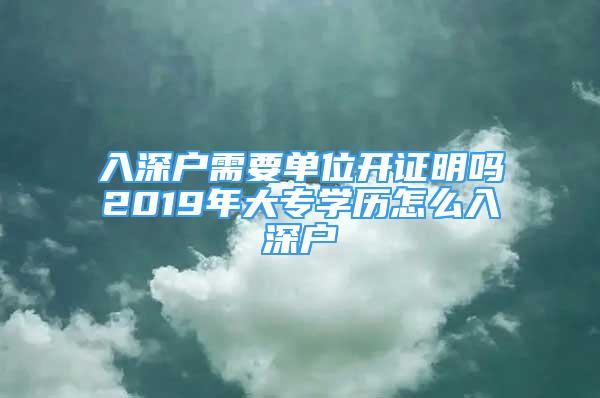 入深户需要单位开证明吗2019年大专学历怎么入深户