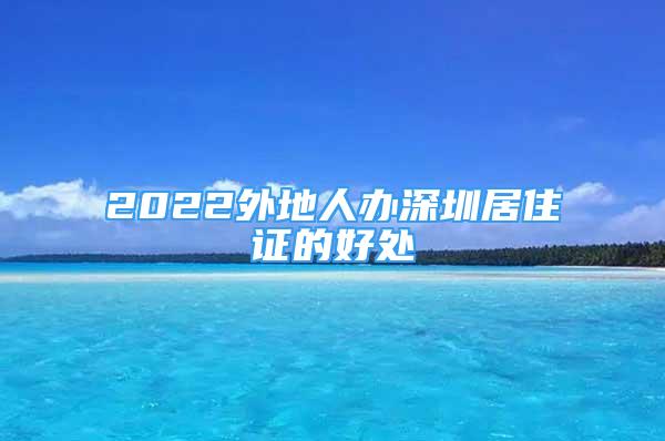 2022外地人办深圳居住证的好处