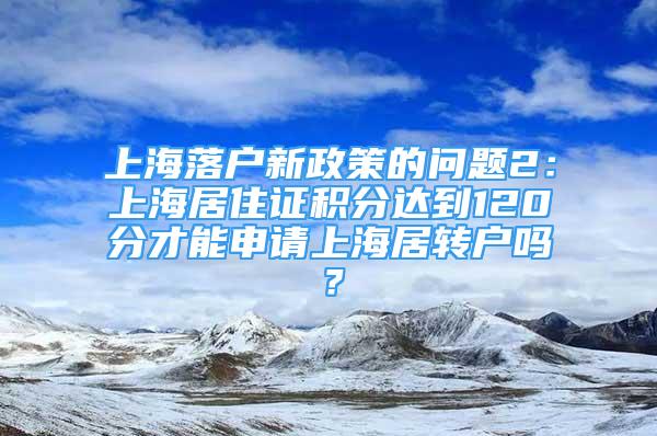 上海落户新政策的问题2：上海居住证积分达到120分才能申请上海居转户吗？