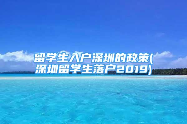 留学生入户深圳的政策(深圳留学生落户2019)