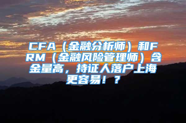 CFA（金融分析师）和FRM（金融风险管理师）含金量高，持证人落户上海更容易！？