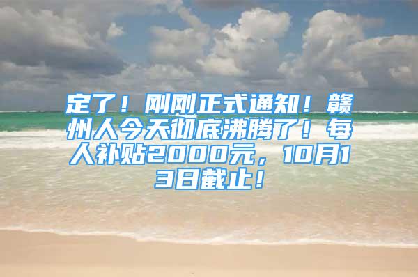 定了！刚刚正式通知！赣州人今天彻底沸腾了！每人补贴2000元，10月13日截止！