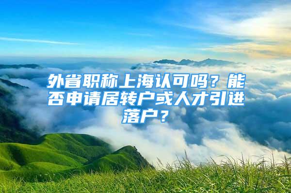 外省职称上海认可吗？能否申请居转户或人才引进落户？