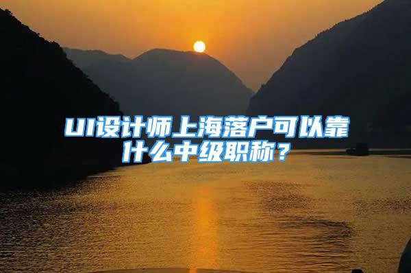 UI设计师上海落户可以靠什么中级职称？