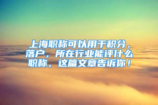 上海职称可以用于积分、落户，所在行业能评什么职称，这篇文章告诉你！