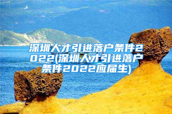 深圳人才引进落户条件2022(深圳人才引进落户条件2022应届生)