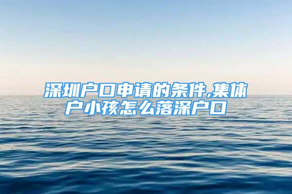 深圳户口申请的条件,集体户小孩怎么落深户口