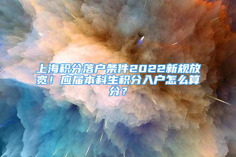 上海积分落户条件2022新规放宽！应届本科生积分入户怎么算分？