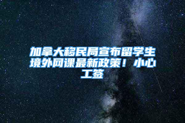 加拿大移民局宣布留学生境外网课最新政策！小心工签