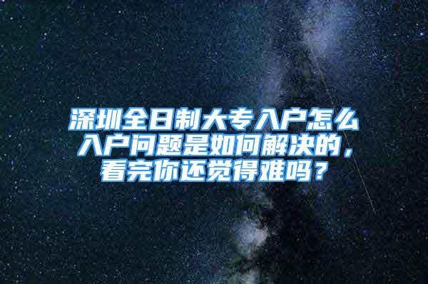 深圳全日制大专入户怎么入户问题是如何解决的，看完你还觉得难吗？