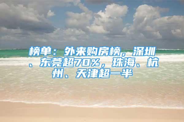 榜单：外来购房榜，深圳、东莞超70%，珠海、杭州、天津超一半