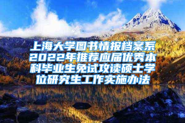 上海大学图书情报档案系2022年推荐应届优秀本科毕业生免试攻读硕士学位研究生工作实施办法