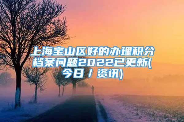 上海宝山区好的办理积分档案问题2022已更新(今日／资讯)