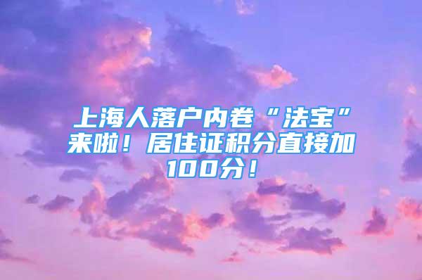 上海人落户内卷“法宝”来啦！居住证积分直接加100分！