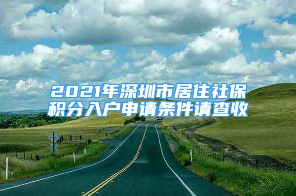 2021年深圳市居住社保积分入户申请条件请查收