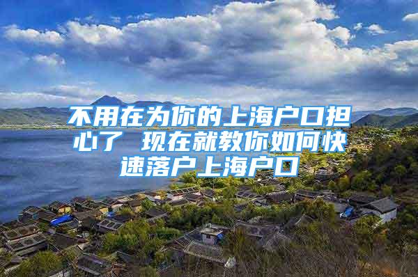 不用在为你的上海户口担心了 现在就教你如何快速落户上海户口