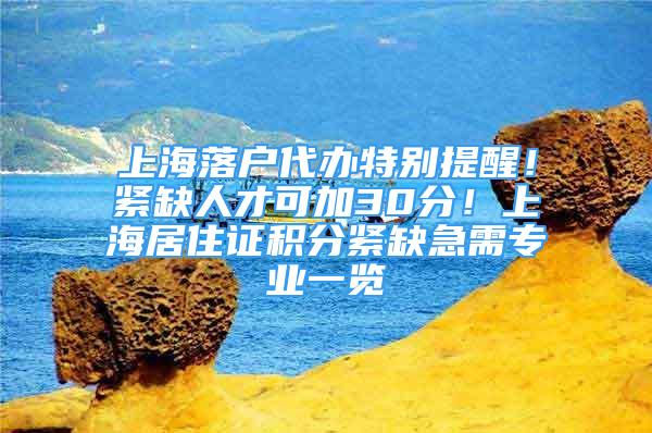 上海落户代办特别提醒！紧缺人才可加30分！上海居住证积分紧缺急需专业一览