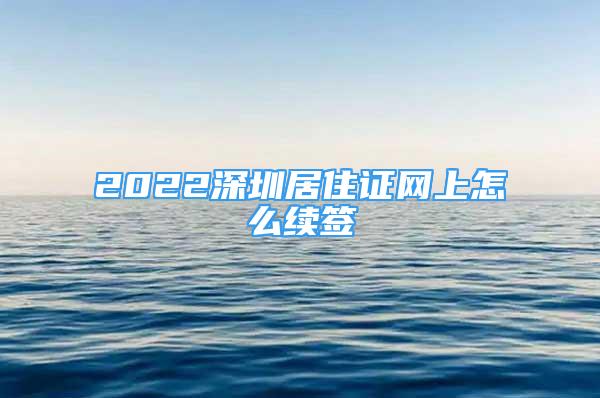 2022深圳居住证网上怎么续签